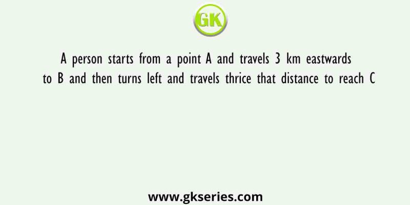A person starts from a point A and travels 3 km eastwards to B and then turns left and travels thrice that distance to reach C