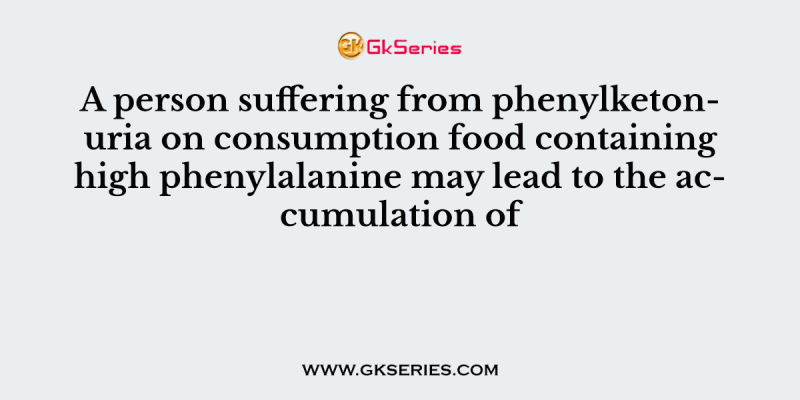 A person suffering from phenylketonuria on consumption food containing high phenylalanine may lead to the accumulation of