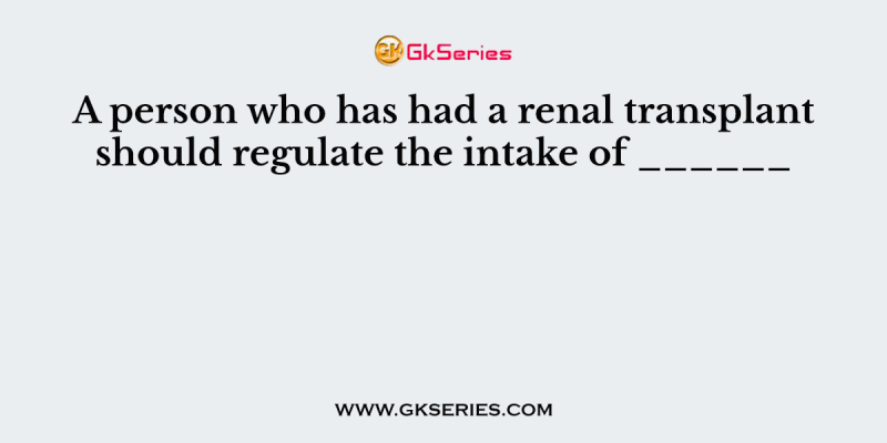 A person who has had a renal transplant should regulate the intake of ______