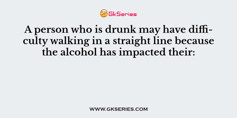 A person who is drunk may have difficulty walking in a straight line because the alcohol has impacted their: