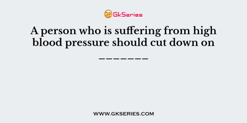 A person who is suffering from high blood pressure should cut down on _______