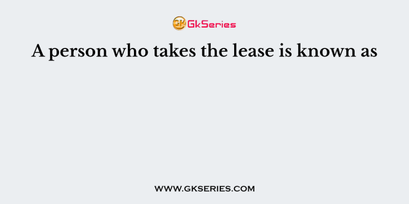 A person who takes the lease is known as