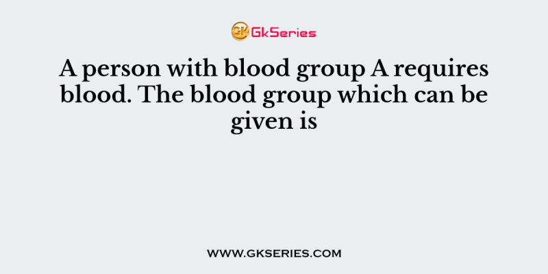 A person with blood group A requires blood. The blood group which can be given is
