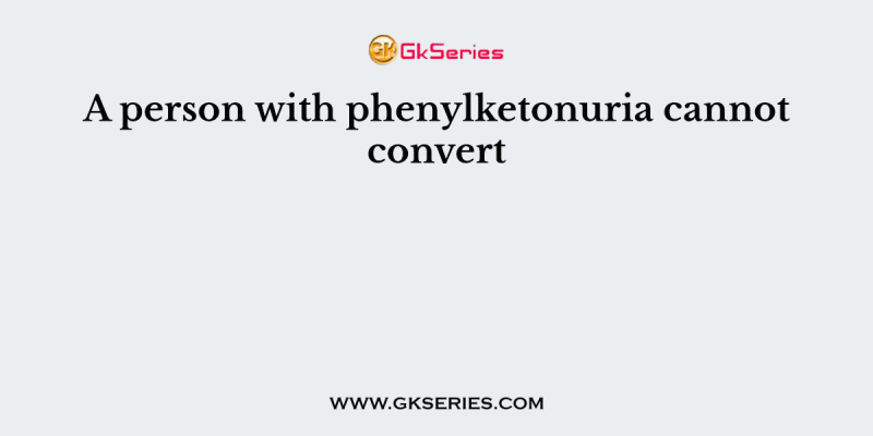 A person with phenylketonuria cannot convert