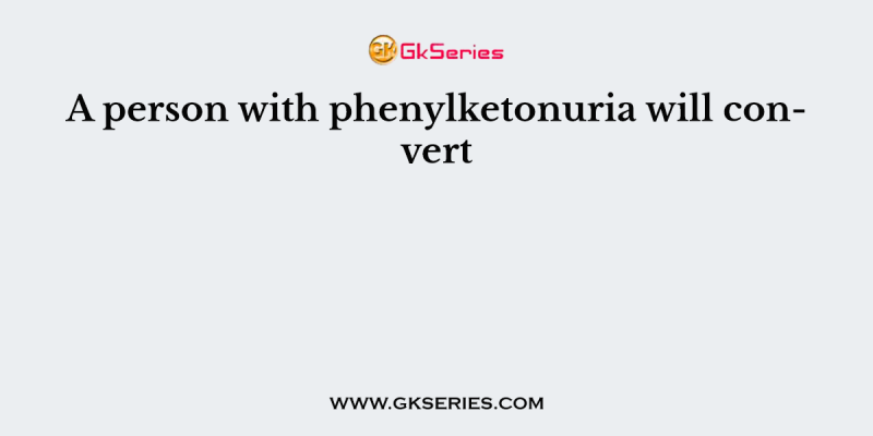 A person with phenylketonuria will convert