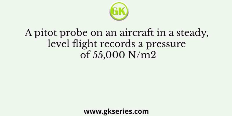 A pitot probe on an aircraft in a steady, level flight records a pressure of 55,000 N/m2