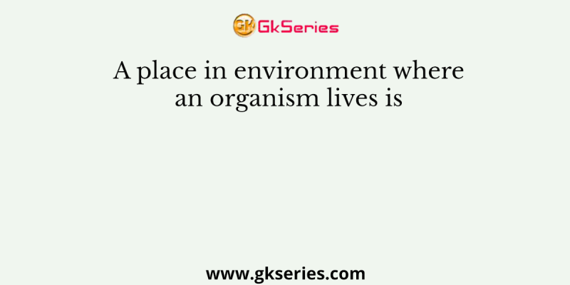 A place in environment where an organism lives is