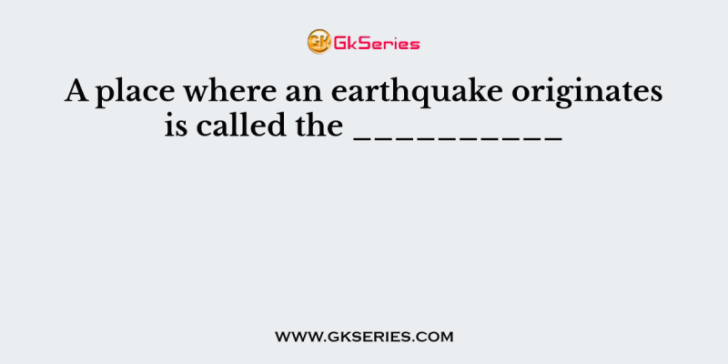 A place where an earthquake originates is called the __________