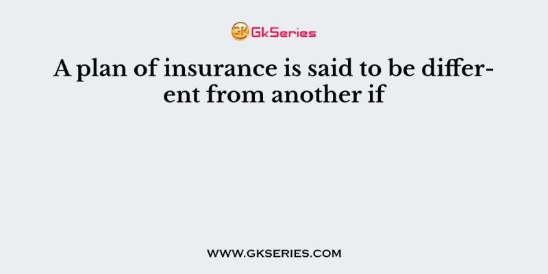 A plan of insurance is said to be different from another if