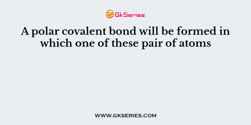 A polar covalent bond will be formed in which one of these pair of atoms