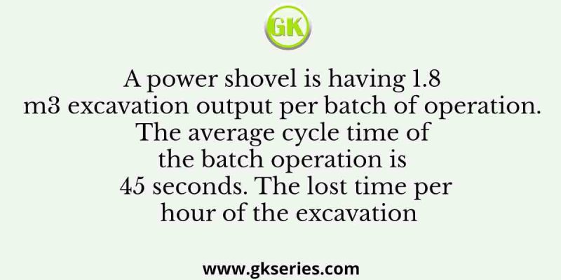 A power shovel is having 1.8 m3 excavation output per batch of operation. The average cycle time of the batch operation is 45 seconds. The lost time per hour of the excavation