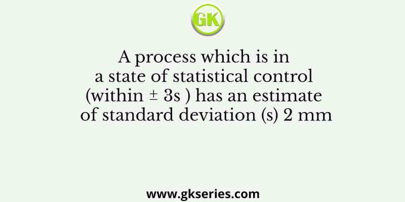 A process which is in a state of statistical control (within ± 3s ) has an estimate of standard deviation (s) 2 mm