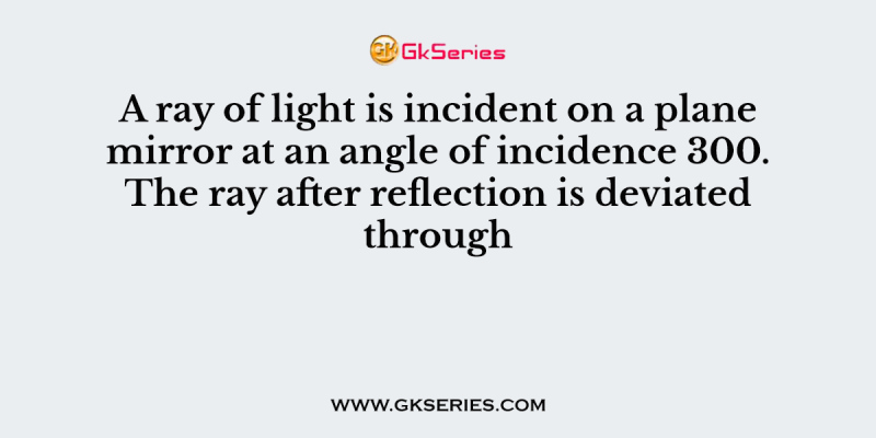 A ray of light is incident on a plane mirror at an angle of incidence 300. The ray after reflection is deviated through