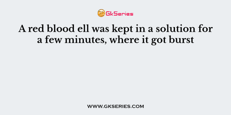 A red blood ell was kept in a solution for a few minutes, where it got burst