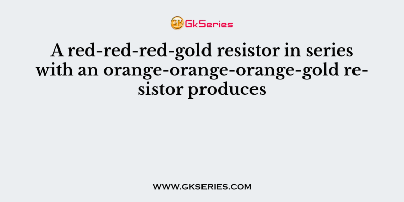 A red-red-red-gold resistor in series with an orange-orange-orange-gold resistor produces