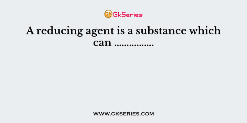 A reducing agent is a substance which can …………….