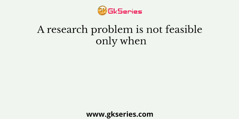 A research problem is not feasible only when
