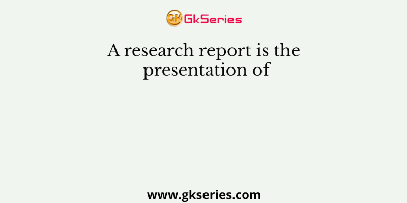 A research report is the presentation of