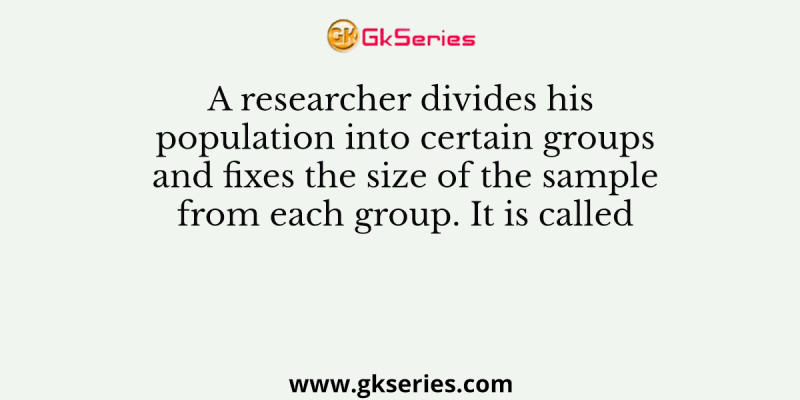 A researcher divides his population into certain groups and fixes the size of the sample from each group. It is called