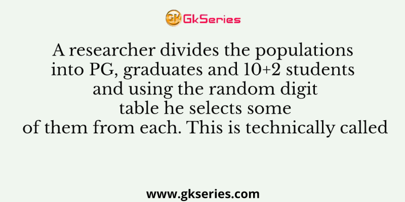 A researcher divides the populations into PG, graduates and 10+2 students and using the random digit table he selects some of them from each. This is technically called