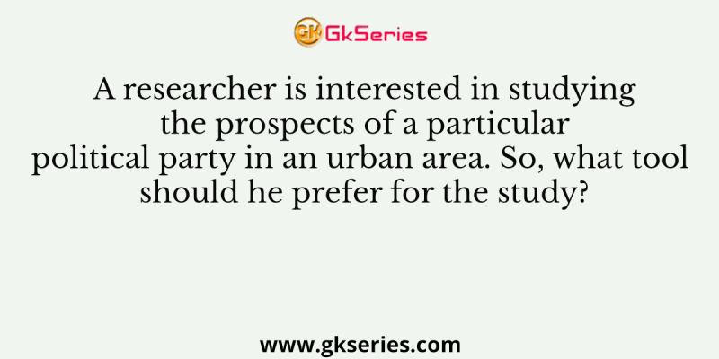 A researcher is interested in studying the prospects of a particular political party in an urban area. So, what tool should he prefer for the study?