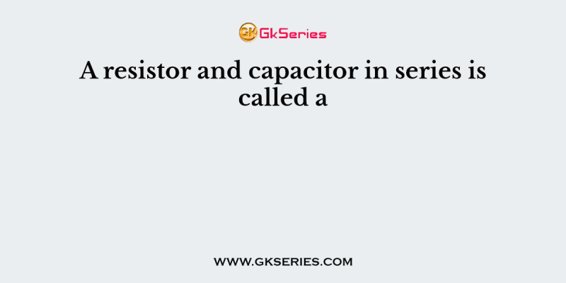 A resistor and capacitor in series is called a