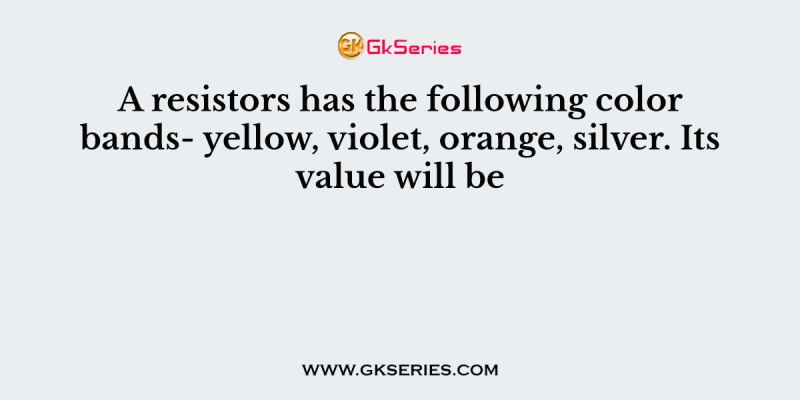 A resistors has the following color bands- yellow, violet, orange, silver. Its value will be