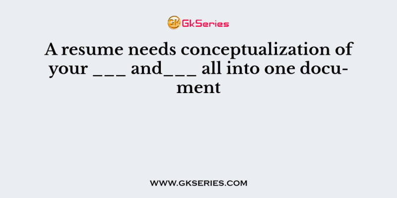 A resume needs conceptualization of your ___ and___ all into one document