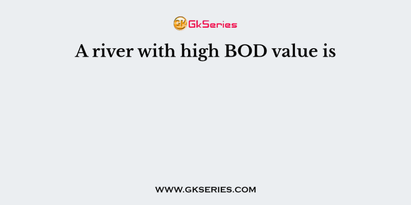 A river with high BOD value is