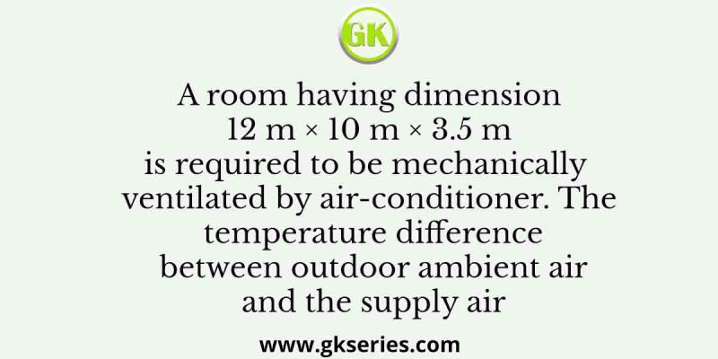 A room having dimension 12 m × 10 m × 3.5 m is required to be mechanically ventilated by air-conditioner. The temperature difference between outdoor ambient air and the supply air