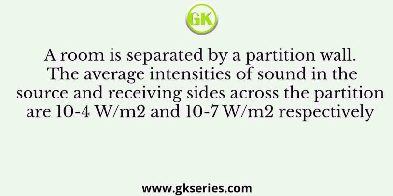 A room is separated by a partition wall. The average intensities of sound in the source and receiving sides across the partition are 10-4 W/m2 and 10-7 W/m2 respectively