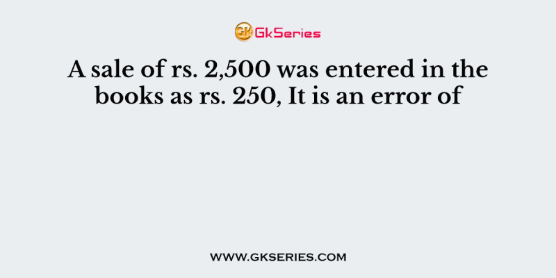 A sale of rs. 2,500 was entered in the books as rs. 250, It is an error of