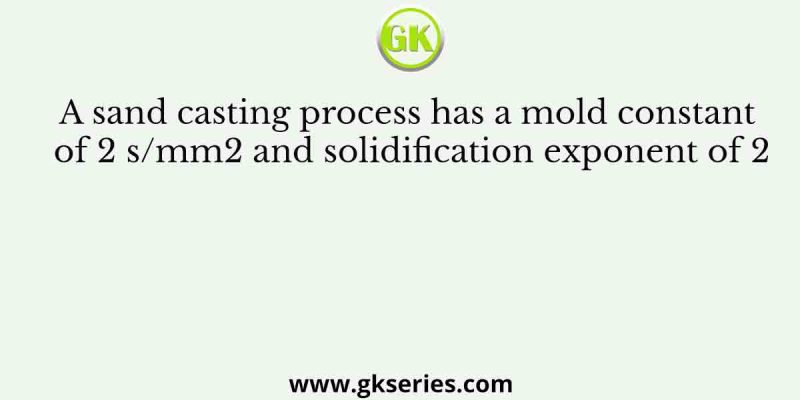 A sand casting process has a mold constant of 2 s/mm2 and solidification exponent of 2