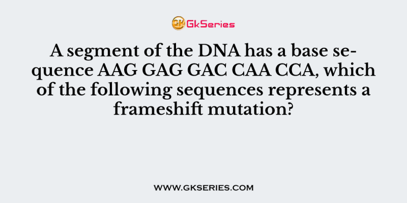 A segment of the DNA has a base sequence AAG GAG GAC CAA CCA, which of the following sequences represents a frameshift mutation?