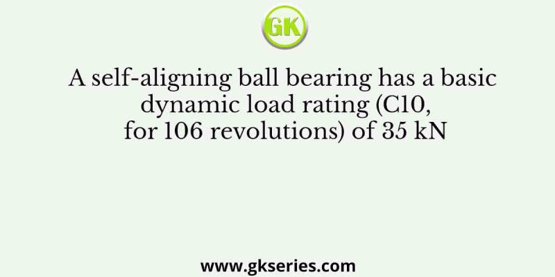 A self-aligning ball bearing has a basic dynamic load rating (C10, for 106 revolutions) of 35 kN
