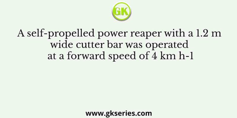 A self-propelled power reaper with a 1.2 m wide cutter bar was operated at a forward speed of 4 km h-1