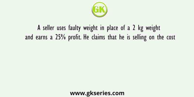 A seller uses faulty weight in place of a 2 kg weight and earns a 25% profit. He claims that he is selling on the cost