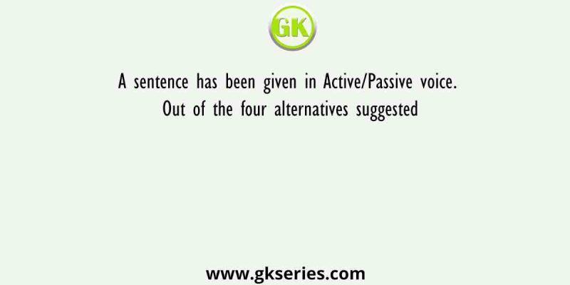 A sentence has been given in Active/Passive voice. Out of the four alternatives suggested