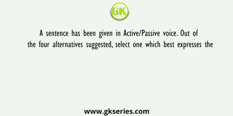 A sentence has been given in Active/Passive voice. Out of the four alternatives suggested