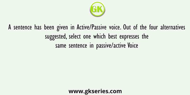 A sentence has been given in Active/Passive voice. Out of the four alternatives suggested, select one which best expresses the same sentence in passive/active Voice