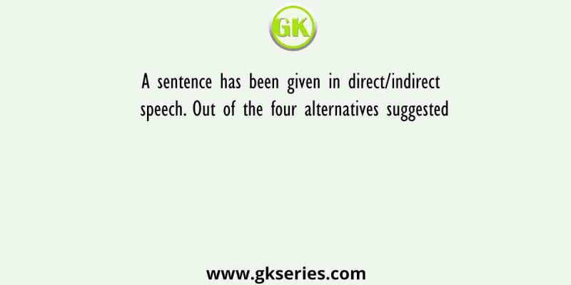 A sentence has been given in direct/indirect speech. Out of the four alternatives suggested, select one which best expresses the same sentence