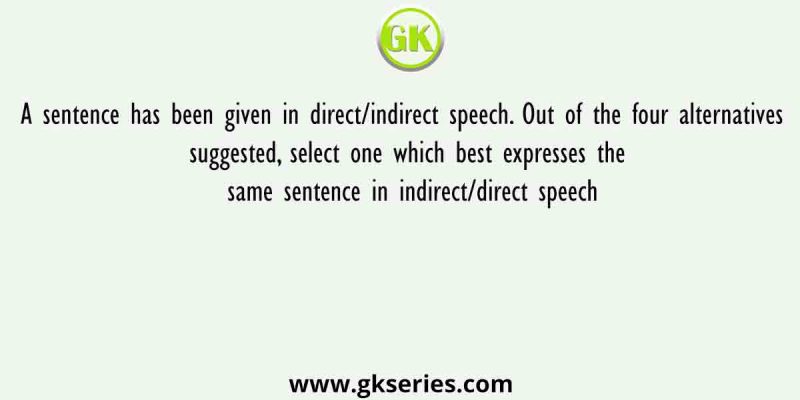 A sentence has been given in direct/indirect speech. Out of the four alternatives suggested, select one which best