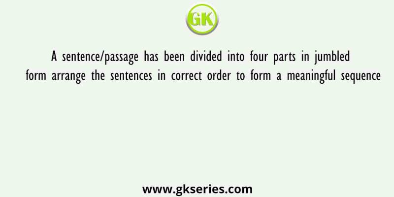A sentence/passage has been divided into four parts in jumbled form arrange the sentences in correct order to form a meaningful sequence