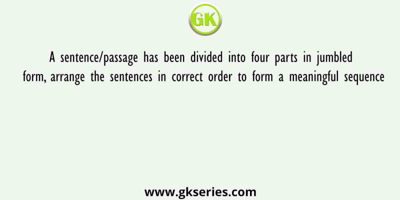 A sentence/passage has been divided into four parts in jumbled form, arrange the sentences in correct order to form a meaningful sequence