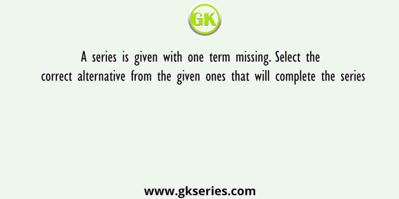 A series is given with one term missing. Select the correct alternative from the given ones that will complete the series