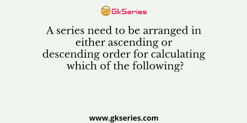 A series need to be arranged in either ascending or descending order for calculating which of the following?