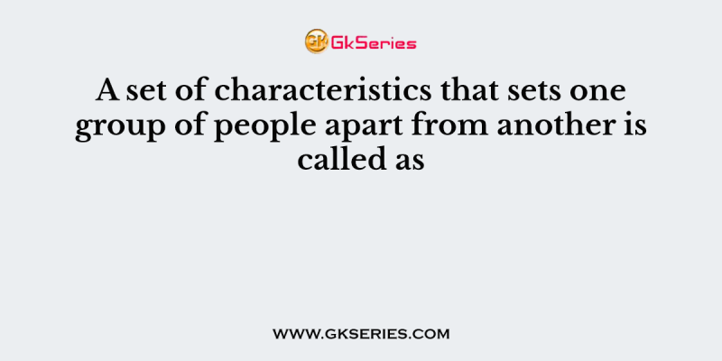 A set of characteristics that sets one group of people apart from another is called as