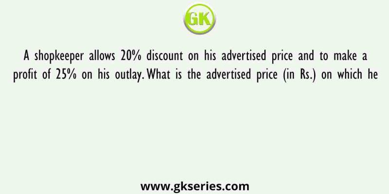 A shopkeeper allows 20% discount on his advertised price and to make a profit of 25% on his outlay. What is the advertised price (in Rs.) on which he