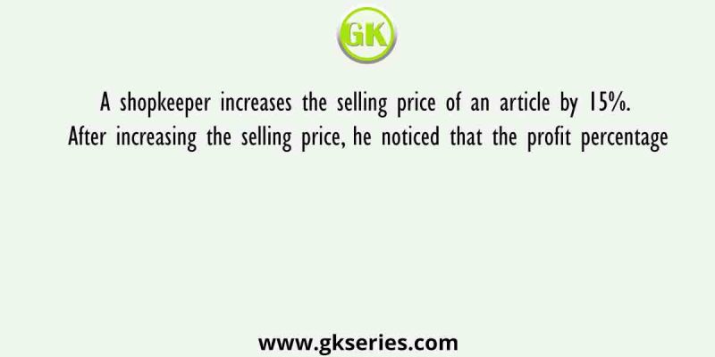 A shopkeeper increases the selling price of an article by 15%. After increasing the selling price, he noticed that the profit percentage