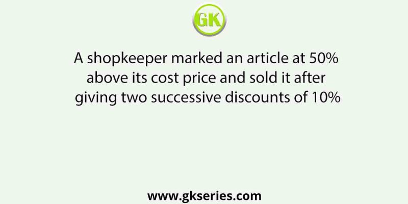A shopkeeper marked an article at 50% above its cost price and sold it after giving two successive discounts of 10%